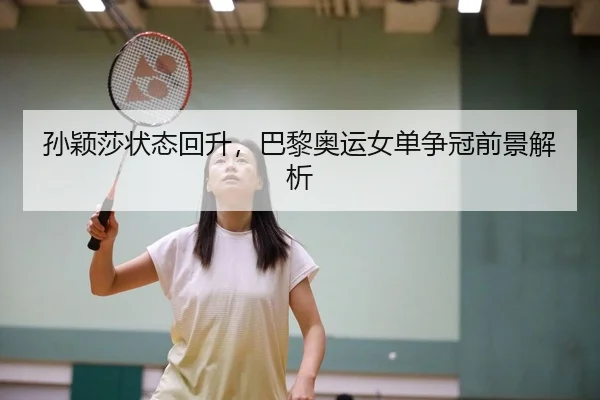 孙颖莎状态回升，巴黎奥运女单争冠前景解析